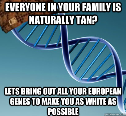 everyone in your family is naturally tan? lets bring out all your European genes to make you as white as possible   Scumbag DNA