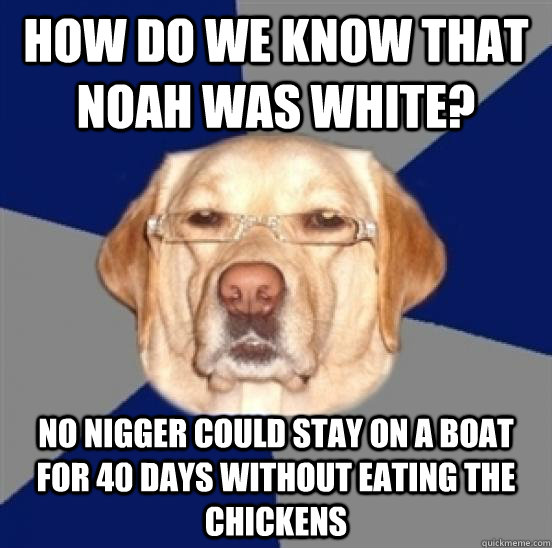 How do we know that Noah was white? No nigger could stay on a boat for 40 days without eating the chickens  Racist Dog