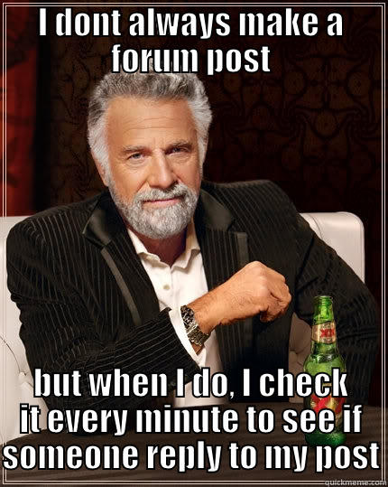 I DONT ALWAYS MAKE A FORUM POST BUT WHEN I DO, I CHECK IT EVERY MINUTE TO SEE IF SOMEONE REPLY TO MY POST The Most Interesting Man In The World