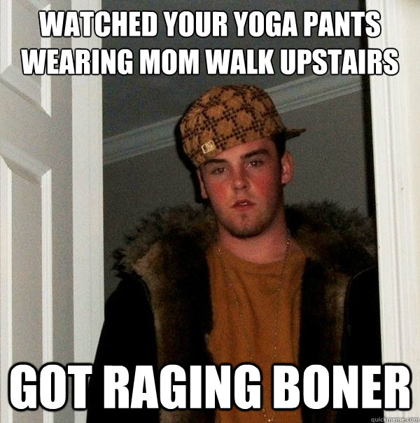 watched your yoga pants wearing mom walk upstairs got raging boner  Scumbag Steve