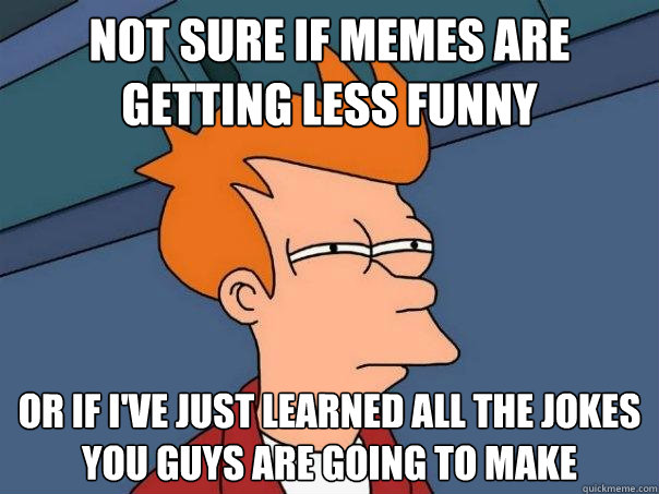 not sure if memes are getting less funny or if i've just learned all the jokes you guys are going to make - not sure if memes are getting less funny or if i've just learned all the jokes you guys are going to make  Futurama Fry