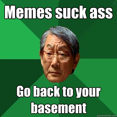 Memes suck ass Go back to your basement  High Expectations Asian Father