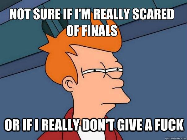 not sure if i'm really scared of finals or if i really don't give a fuck - not sure if i'm really scared of finals or if i really don't give a fuck  Futurama Fry