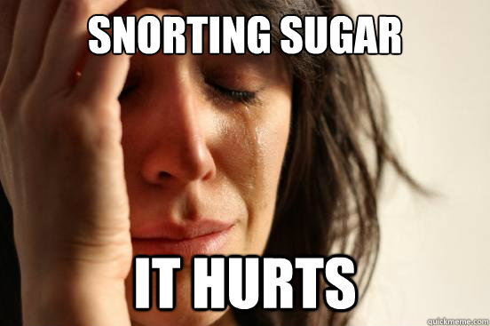 snorting sugar it hurts - snorting sugar it hurts  First World Problems