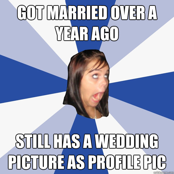 got married over a year ago still has a wedding picture as profile pic - got married over a year ago still has a wedding picture as profile pic  Annoying Facebook Girl