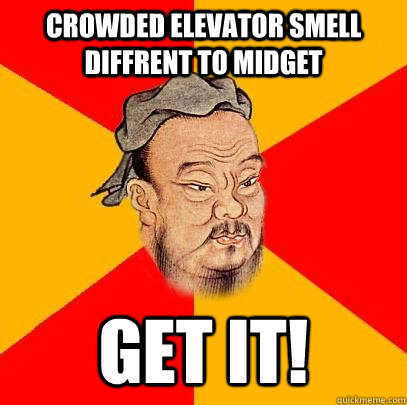 crowded elevator smell diffrent to midget GET IT!  Confucius says