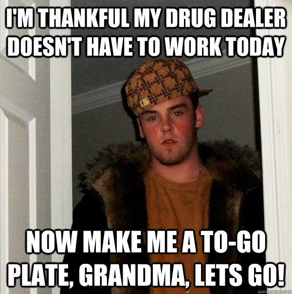 I'm thankful my drug dealer doesn't have to work today Now make me a to-go plate, grandma, lets go!  Scumbag Steve