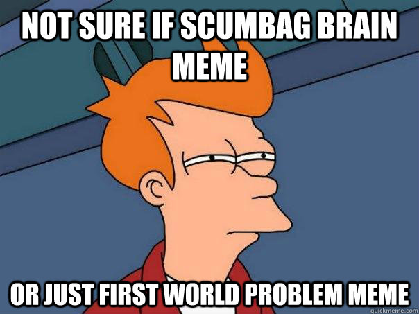 not sure if scumbag brain meme or just first world problem meme  Futurama Fry