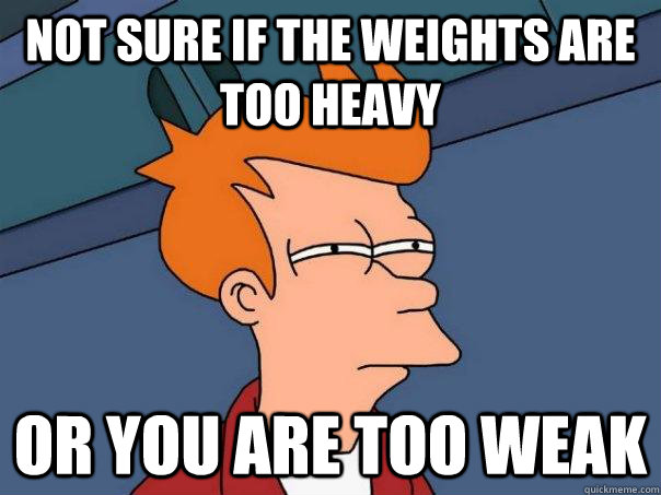 Not sure if the weights are too heavy Or you are too weak - Not sure if the weights are too heavy Or you are too weak  Futurama Fry