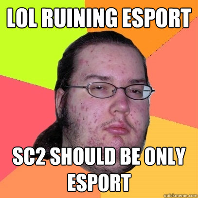 LOL Ruining Esport SC2 should be only esport - LOL Ruining Esport SC2 should be only esport  Butthurt Dweller