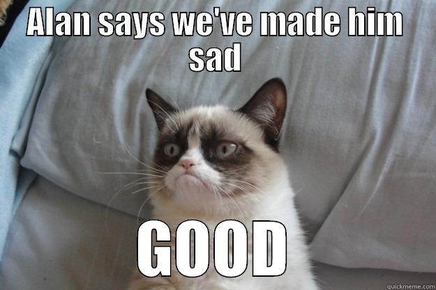 ALAN SAYS WE'VE MADE HIM SAD GOOD Grumpy Cat