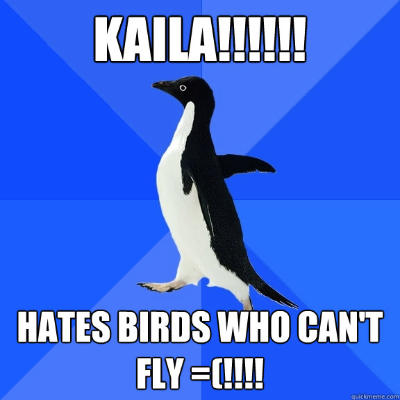 KAILA!!!!!! Hates birds who can't fly =(!!!!  Socially Awkward Penguin