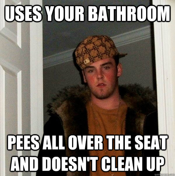 uses your bathroom pees all over the seat and doesn't clean up - uses your bathroom pees all over the seat and doesn't clean up  Scumbag Steve