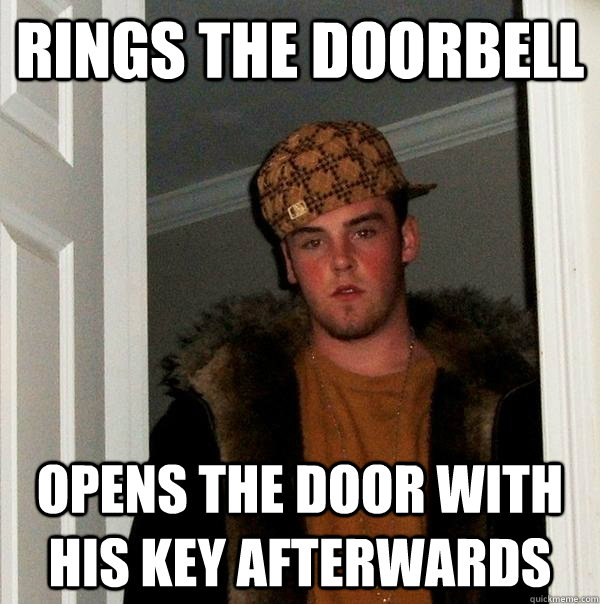 Rings the doorbell Opens the door with his key afterwards  Scumbag Steve