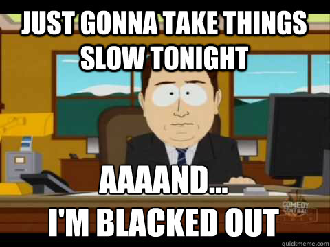 just gonna take things slow tonight Aaaand... 
I'm blacked out - just gonna take things slow tonight Aaaand... 
I'm blacked out  Aaand its gone