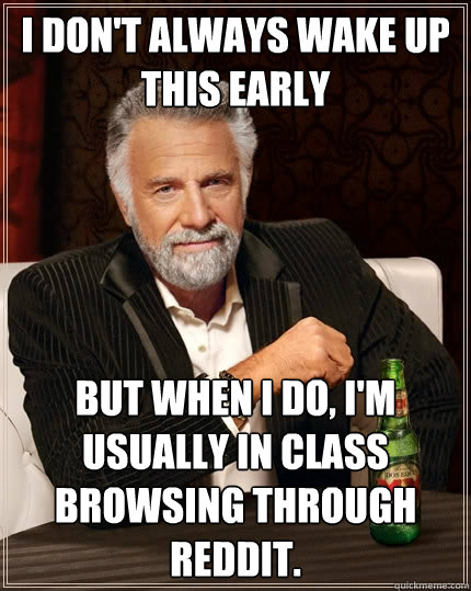 I don't always wake up this early but when I do, I'm usually in class browsing through Reddit.  The Most Interesting Man In The World