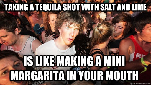 Taking a tequila shot with salt and lime Is like making a mini margarita in your mouth - Taking a tequila shot with salt and lime Is like making a mini margarita in your mouth  Sudden Clarity Clarence