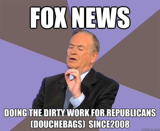 FOX NEWS Doing the dirty work for republicans  (douchebags)  since2008  Bill O Reilly