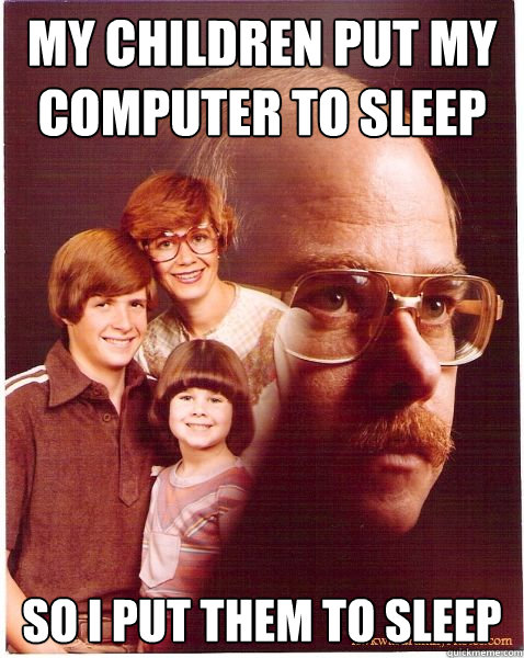 My children put my computer to sleep so i put them to sleep  Vengeance Dad