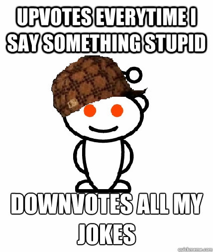 Upvotes everytime i say something stupid Downvotes all my jokes  Scumbag Reddit