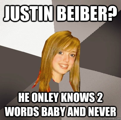 Justin Beiber? he onley knows 2 words Baby and never  Musically Oblivious 8th Grader