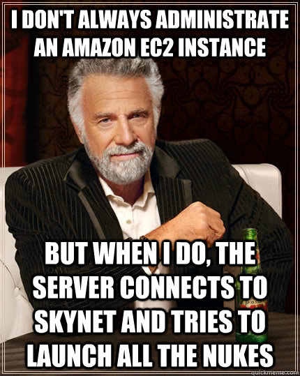 I don't always administrate an amazon ec2 instance but when I do, the server connects to skynet and tries to launch all the nukes - I don't always administrate an amazon ec2 instance but when I do, the server connects to skynet and tries to launch all the nukes  The Most Interesting Man In The World