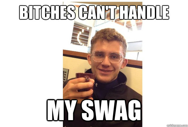 bitches can't handle my swag  