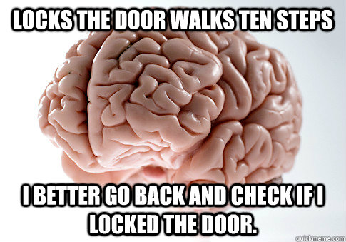 Locks the door walks ten steps I better go back and check if i locked the door.  Scumbag Brain