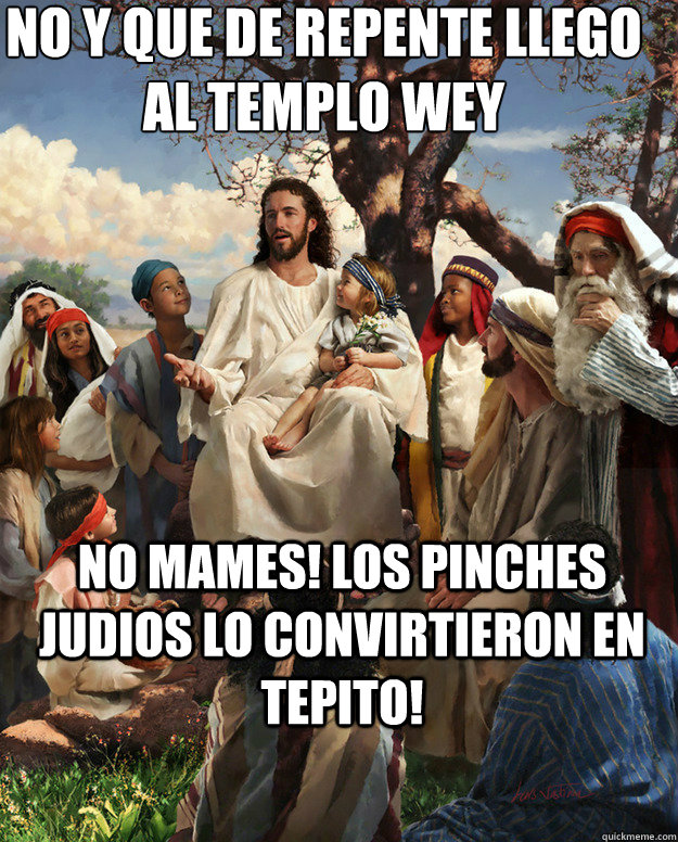 No y que de repente llego al templo wey no mames! los pinches judios lo convirtieron en Tepito!   Story Time Jesus