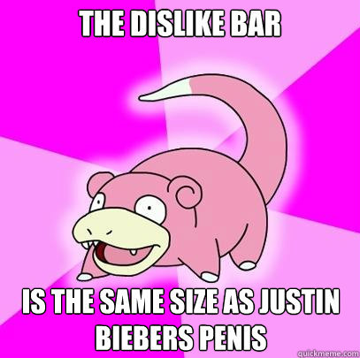 The dislike bar Is the same size as justin biebers penis  Slowpoke