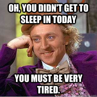 Oh, You didn't get to sleep in today You must be very tired.  Creepy Wonka