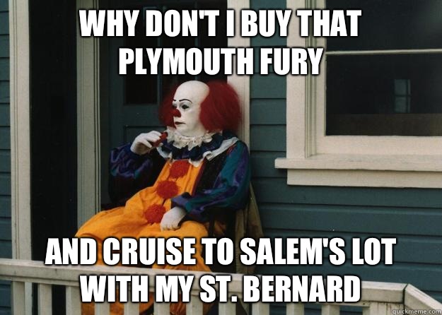 Why don't I buy that Plymouth Fury And cruise to Salem's Lot with my St. Bernard  