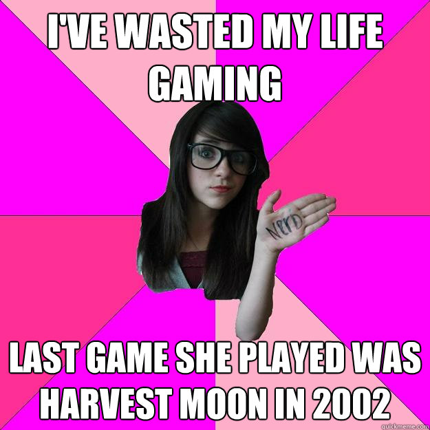 I've wasted my life gaming Last game she played was Harvest Moon in 2002  Idiot Nerd Girl