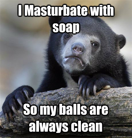 I Masturbate with soap So my balls are always clean  Confession Bear