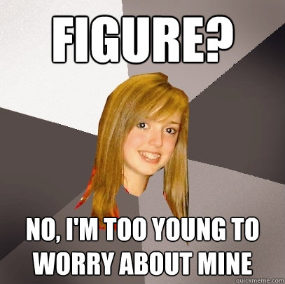 Figure? No, I'm too young to worry about mine  Musically Oblivious 8th Grader