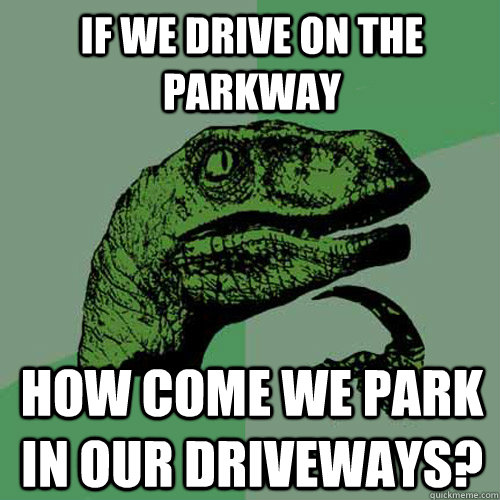 If we drive on the parkway how come we park in our driveways? - If we drive on the parkway how come we park in our driveways?  Philosoraptor