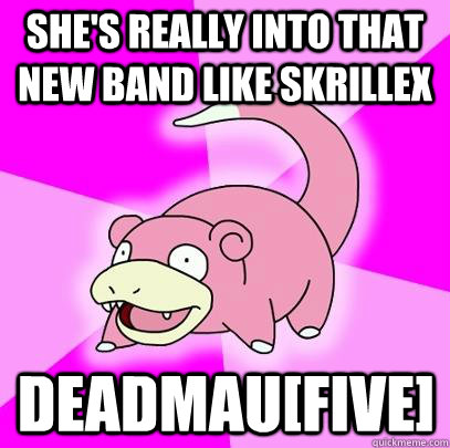 She's really into that new band like Skrillex Deadmau[five] - She's really into that new band like Skrillex Deadmau[five]  Slowpoke