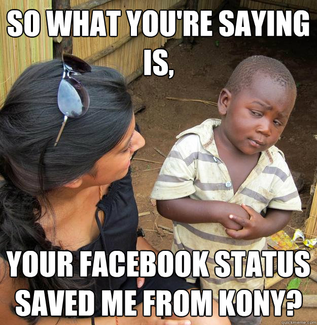 So what you're saying is, your facebook status saved me from kony? - So what you're saying is, your facebook status saved me from kony?  Skeptical Third World Kid