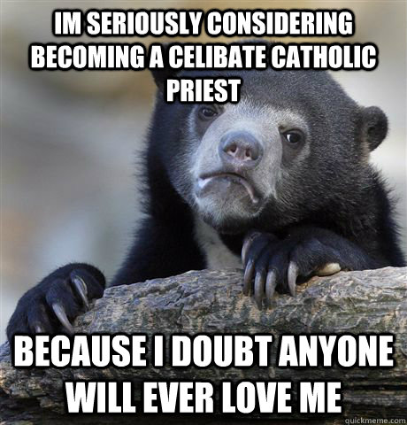 im seriously considering becoming a celibate catholic priest  because I doubt anyone will ever love me  Confession Bear