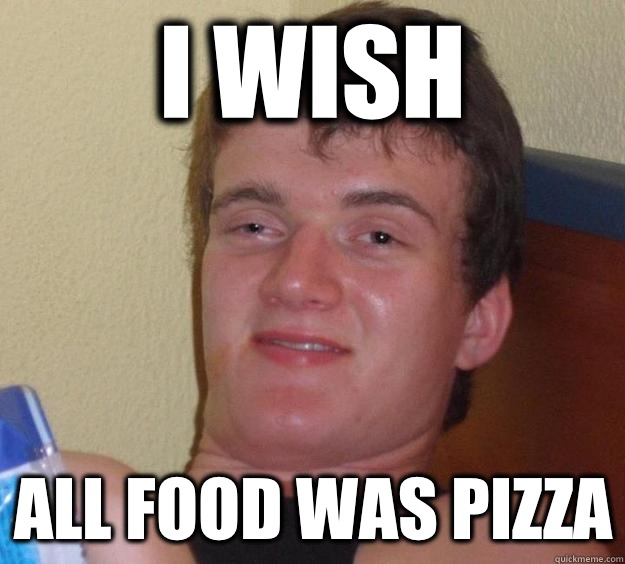 I wish All food was pizza  10 Guy