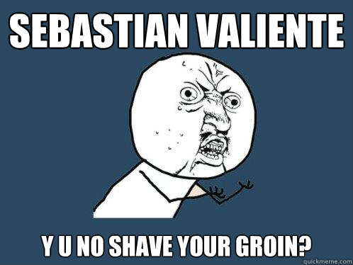 Sebastian Valiente
 Y U NO SHAVE YOUR GROIN?  Y U No