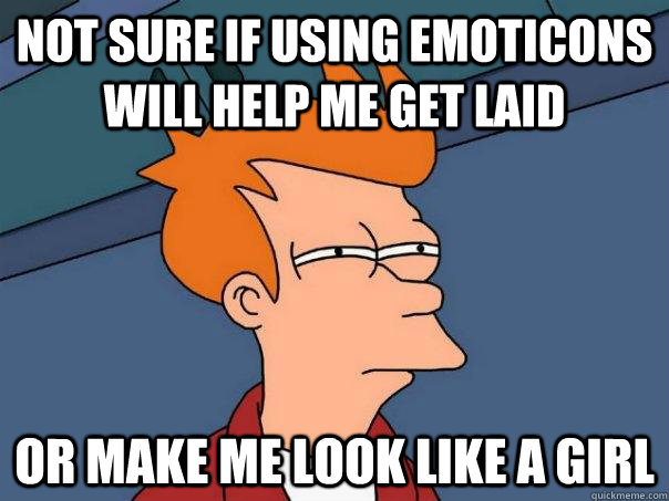 not sure if using emoticons will help me get laid or make me look like a girl  Futurama Fry