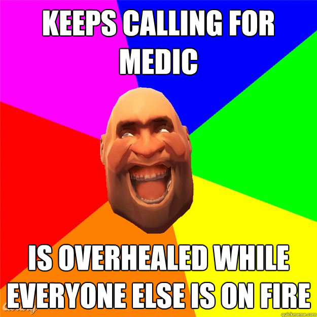 keeps calling for medic is overhealed while everyone else is on fire  