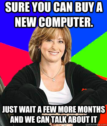 sure you can buy a new computer. just wait a few more months and we can talk about it  Sheltering Suburban Mom