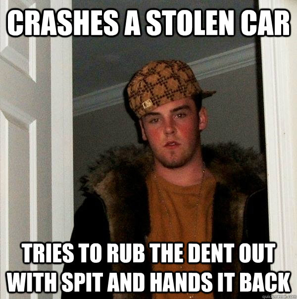 crashes a stolen car tries to rub the dent out with spit and hands it back  Scumbag Steve