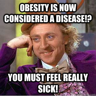 Obesity is now considered a disease!?  You must feel really sick!  Condescending Wonka