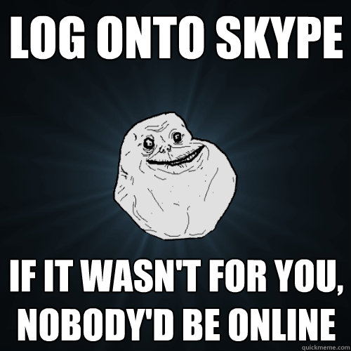 Log onto Skype If it wasn't for you, nobody'd be online   Forever Alone