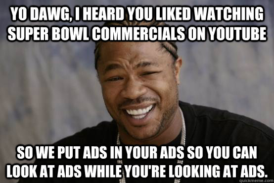 Yo Dawg, I heard you liked watching Super Bowl commercials on youtube So we put ads in your ads so you can look at ads while you're looking at ads. - Yo Dawg, I heard you liked watching Super Bowl commercials on youtube So we put ads in your ads so you can look at ads while you're looking at ads.  Misc