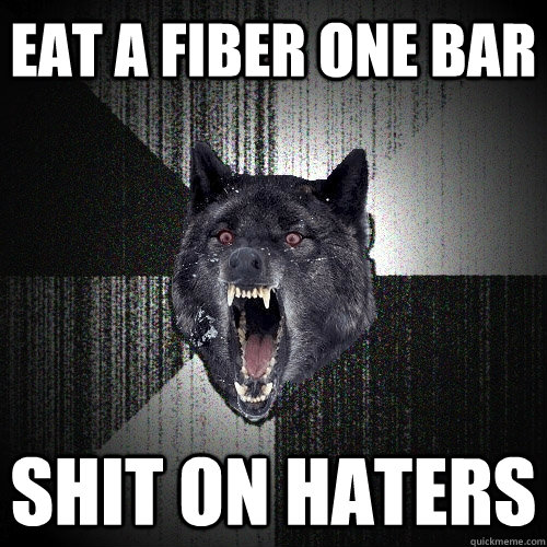 eat a fiber one bar shit on haters  Insanity Wolf