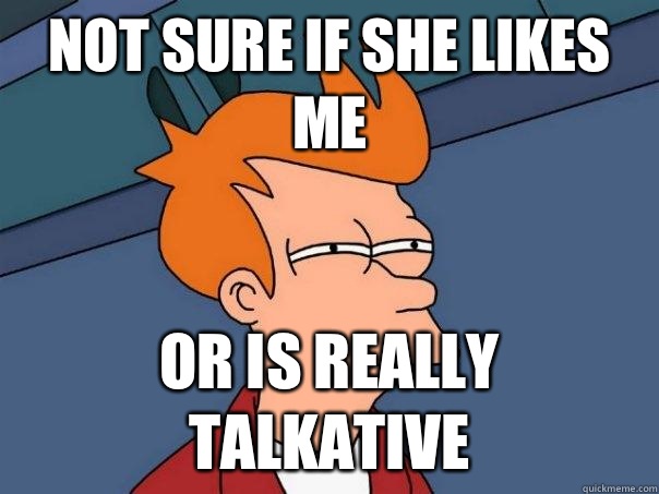 Not sure if She likes me Or is really talkative  Futurama Fry